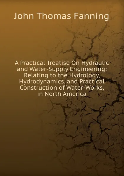 Обложка книги A Practical Treatise On Hydraulic and Water-Supply Engineering: Relating to the Hydrology, Hydrodynamics, and Practical Construction of Water-Works, in North America, John Thomas Fanning