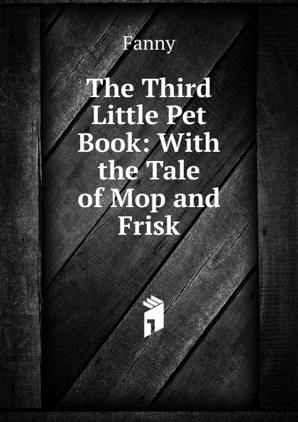 Обложка книги The Third Little Pet Book: With the Tale of Mop and Frisk, Fanny