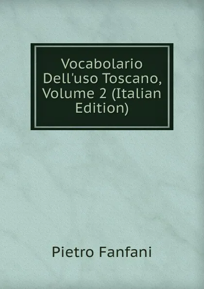 Обложка книги Vocabolario Dell.uso Toscano, Volume 2 (Italian Edition), Fanfani Pietro