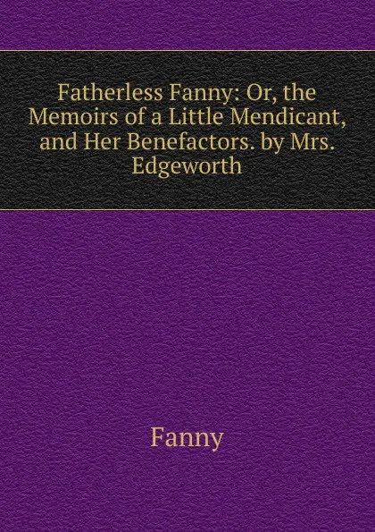 Обложка книги Fatherless Fanny: Or, the Memoirs of a Little Mendicant, and Her Benefactors. by Mrs. Edgeworth, Fanny