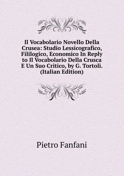 Обложка книги Il Vocabolario Novello Della Crusea: Studio Lessicografico, Fililogico, Economico In Reply to Il Vocabolario Della Crusca E Un Suo Critico, by G. Tortoli. (Italian Edition), Fanfani Pietro