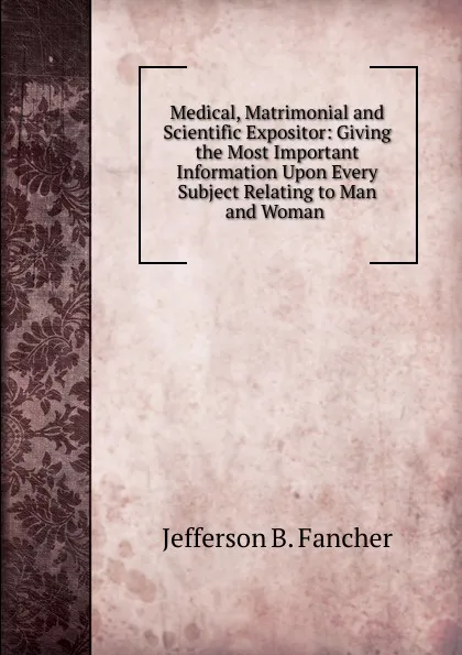 Обложка книги Medical, Matrimonial and Scientific Expositor: Giving the Most Important Information Upon Every Subject Relating to Man and Woman ., Jefferson B. Fancher