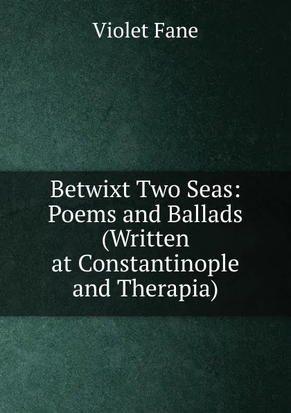 Обложка книги Betwixt Two Seas: Poems and Ballads (Written at Constantinople and Therapia), Fane Violet