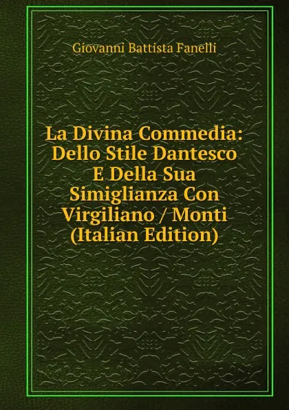 Обложка книги La Divina Commedia: Dello Stile Dantesco E Della Sua Simiglianza Con Virgiliano / Monti (Italian Edition), Giovanni Battista Fanelli