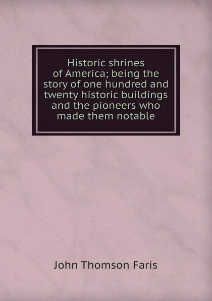 Обложка книги Historic shrines of America; being the story of one hundred and twenty historic buildings and the pioneers who made them notable, Faris John Thomson