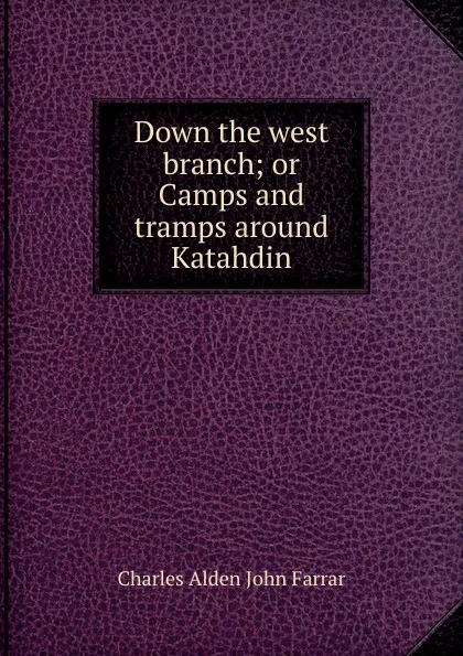 Обложка книги Down the west branch; or Camps and tramps around Katahdin, Charles Alden John Farrar