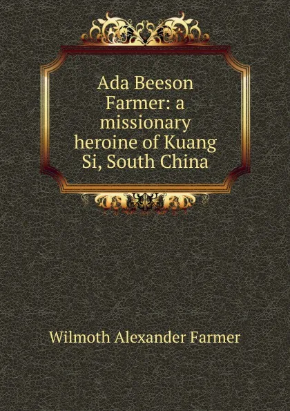 Обложка книги Ada Beeson Farmer: a missionary heroine of Kuang Si, South China, Wilmoth Alexander Farmer