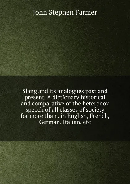 Обложка книги Slang and its analogues past and present. A dictionary historical and comparative of the heterodox speech of all classes of society for more than . in English, French, German, Italian, etc, Farmer John Stephen
