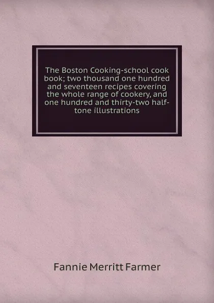 Обложка книги The Boston Cooking-school cook book; two thousand one hundred and seventeen recipes covering the whole range of cookery, and one hundred and thirty-two half-tone illustrations, Fannie Merritt Farmer