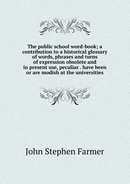 Обложка книги The public school word-book; a contribution to a historical glossary of words, phrases and turns of expression obsolete and in present use, peculiar . have been or are modish at the universities, Farmer John Stephen