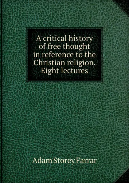 Обложка книги A critical history of free thought in reference to the Christian religion. Eight lectures, Adam Storey Farrar