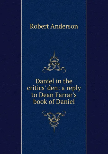 Обложка книги Daniel in the critics. den: a reply to Dean Farrar.s book of Daniel, Robert Anderson