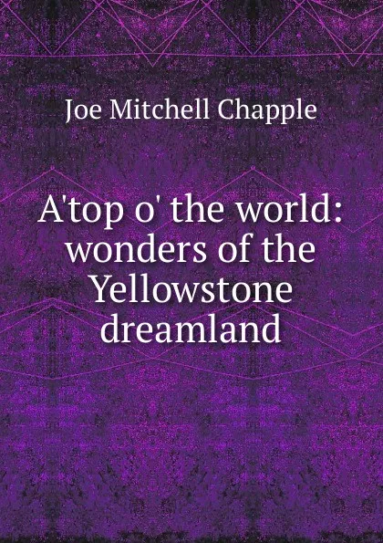 Обложка книги A.top o. the world: wonders of the Yellowstone dreamland, Joe Mitchell Chapple