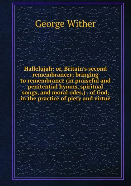 Обложка книги Hallelujah: or, Britain.s second remembrancer; bringing to remembrance (in praiseful and penitential hymns, spiritual songs, and moral odes,) . of God, in the practice of piety and virtue, George Wither