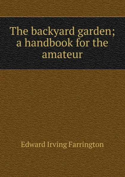 Обложка книги The backyard garden; a handbook for the amateur, Edward Irving Farrington