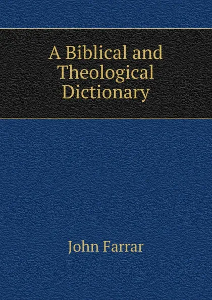 Обложка книги A Biblical and Theological Dictionary, John Farrar