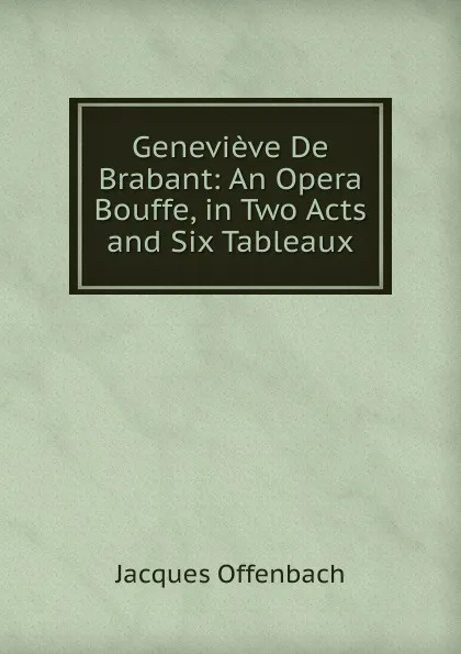 Обложка книги Genevieve De Brabant: An Opera Bouffe, in Two Acts and Six Tableaux, Jacques Offenbach