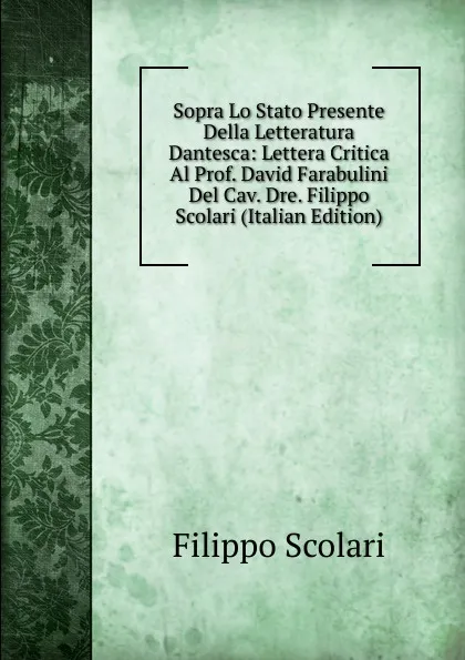 Обложка книги Sopra Lo Stato Presente Della Letteratura Dantesca: Lettera Critica Al Prof. David Farabulini Del Cav. Dre. Filippo Scolari (Italian Edition), Filippo Scolari