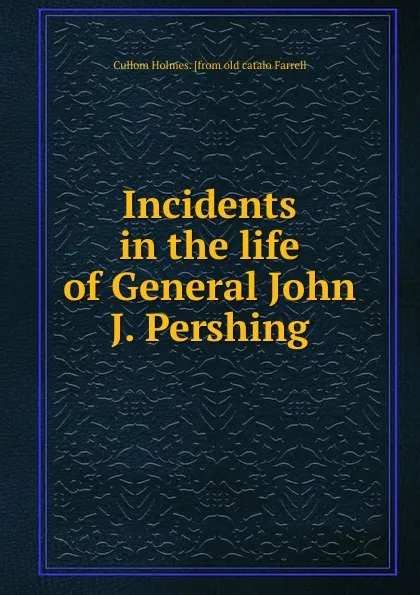 Обложка книги Incidents in the life of General John J. Pershing, Cullom Holmes. [from old catalo Farrell