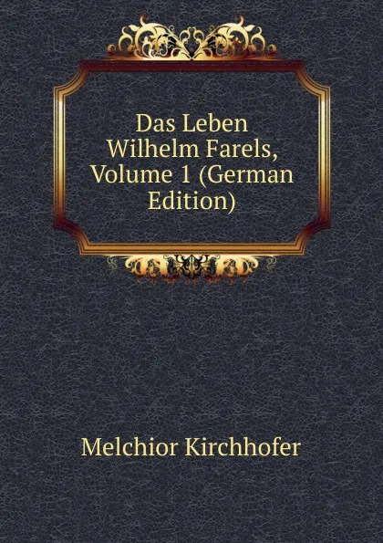 Обложка книги Das Leben Wilhelm Farels, Volume 1 (German Edition), Melchior Kirchhofer