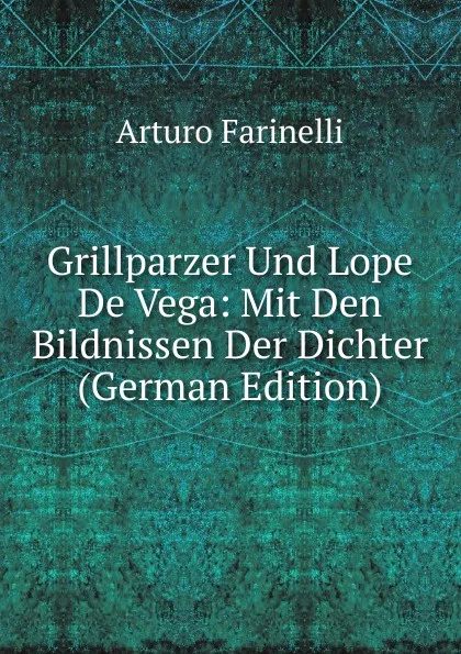 Обложка книги Grillparzer Und Lope De Vega: Mit Den Bildnissen Der Dichter (German Edition), Arturo Farinelli