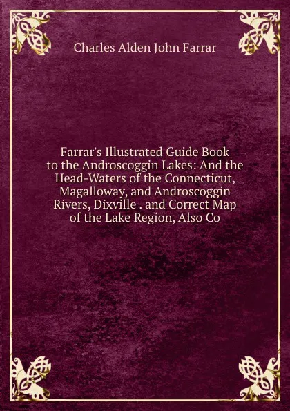 Обложка книги Farrar.s Illustrated Guide Book to the Androscoggin Lakes: And the Head-Waters of the Connecticut, Magalloway, and Androscoggin Rivers, Dixville . and Correct Map of the Lake Region, Also Co, Charles Alden John Farrar