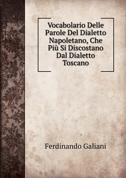 Обложка книги Vocabolario Delle Parole Del Dialetto Napoletano, Che Piu Si Discostano Dal Dialetto Toscano, Ferdinando Galiani