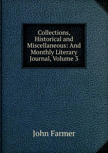 Обложка книги Collections, Historical and Miscellaneous: And Monthly Literary Journal, Volume 3, John Farmer