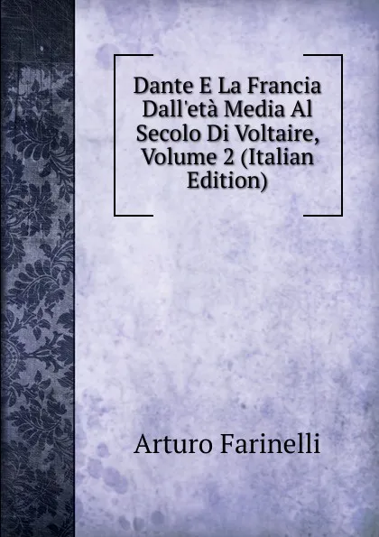 Обложка книги Dante E La Francia Dall.eta Media Al Secolo Di Voltaire, Volume 2 (Italian Edition), Arturo Farinelli