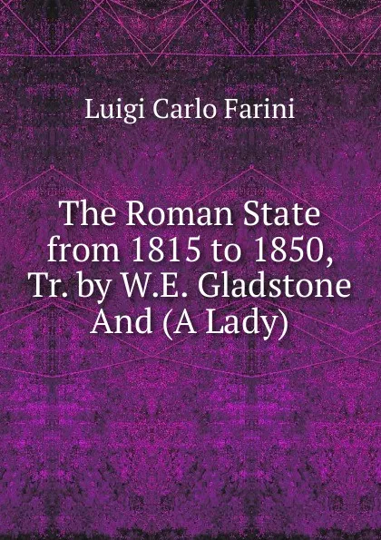 Обложка книги The Roman State from 1815 to 1850, Tr. by W.E. Gladstone And (A Lady)., Luigi Carlo Farini