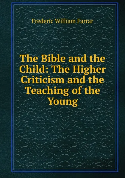 Обложка книги The Bible and the Child: The Higher Criticism and the Teaching of the Young, F. W. Farrar