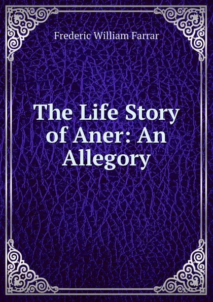 Обложка книги The Life Story of Aner: An Allegory, F. W. Farrar