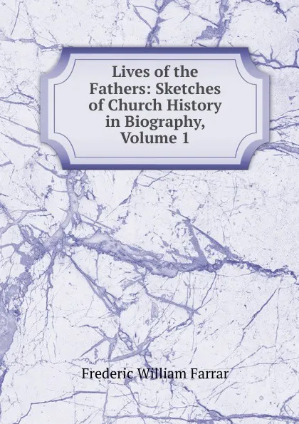 Обложка книги Lives of the Fathers: Sketches of Church History in Biography, Volume 1, F. W. Farrar