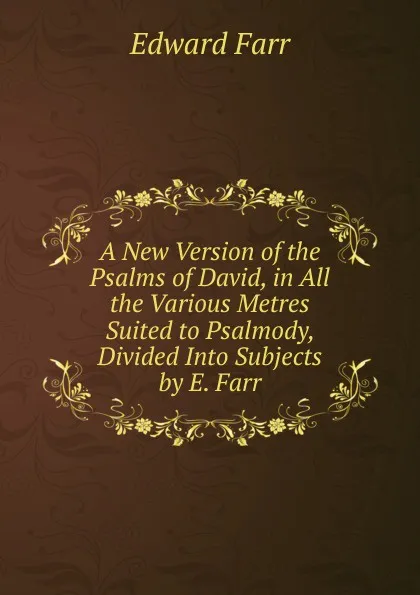 Обложка книги A New Version of the Psalms of David, in All the Various Metres Suited to Psalmody, Divided Into Subjects by E. Farr, Edward Farr