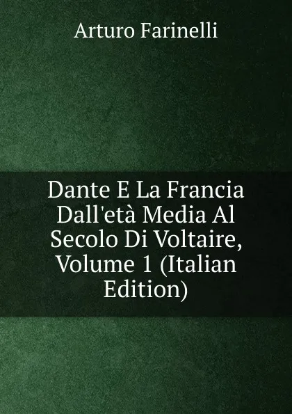 Обложка книги Dante E La Francia Dall.eta Media Al Secolo Di Voltaire, Volume 1 (Italian Edition), Arturo Farinelli