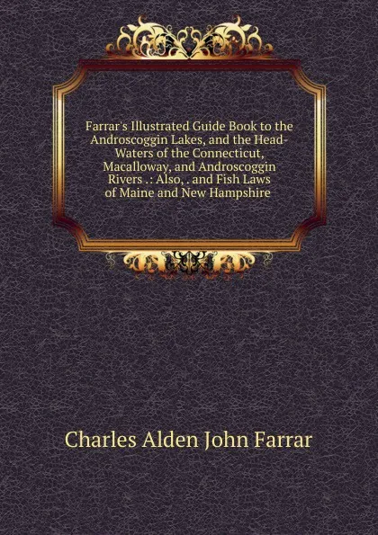 Обложка книги Farrar.s Illustrated Guide Book to the Androscoggin Lakes, and the Head-Waters of the Connecticut, Macalloway, and Androscoggin Rivers .: Also, . and Fish Laws of Maine and New Hampshire ., Charles Alden John Farrar