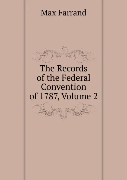 Обложка книги The Records of the Federal Convention of 1787, Volume 2, Max Farrand