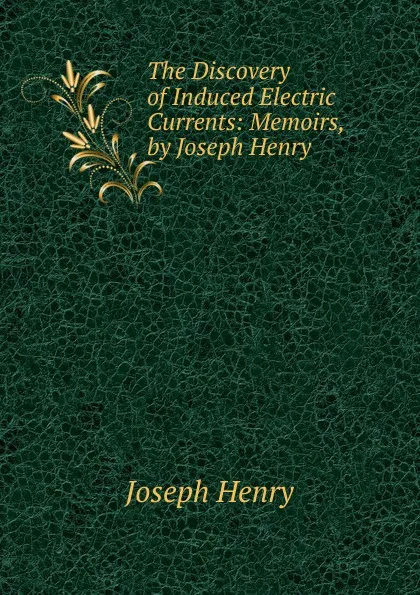 Обложка книги The Discovery of Induced Electric Currents: Memoirs, by Joseph Henry, Joseph Henry