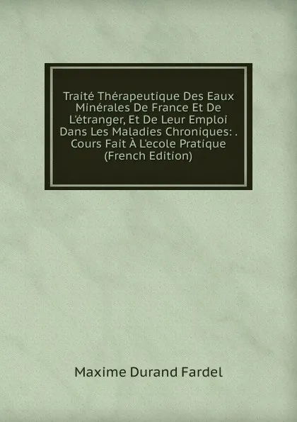 Обложка книги Traite Therapeutique Des Eaux Minerales De France Et De L.etranger, Et De Leur Emploi Dans Les Maladies Chroniques: . Cours Fait A L.ecole Pratique (French Edition), Maxime Durand Fardel