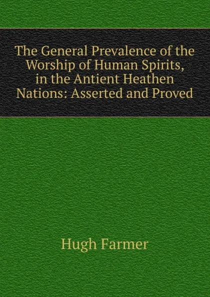 Обложка книги The General Prevalence of the Worship of Human Spirits, in the Antient Heathen Nations: Asserted and Proved, Hugh Farmer