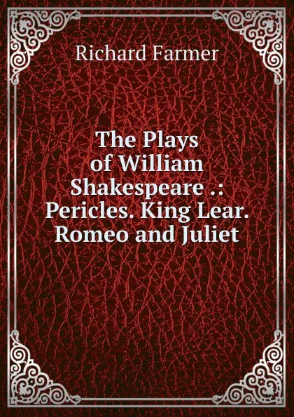 Обложка книги The Plays of William Shakespeare .: Pericles. King Lear. Romeo and Juliet, Richard Farmer