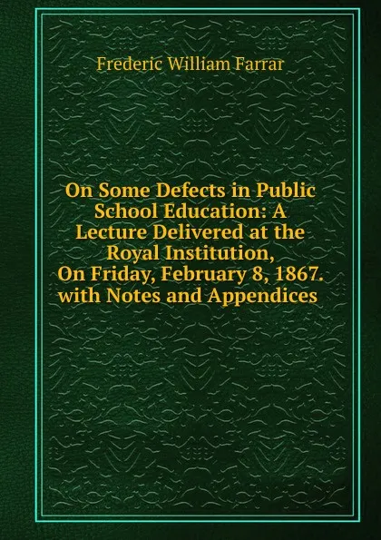 Обложка книги On Some Defects in Public School Education: A Lecture Delivered at the Royal Institution, On Friday, February 8, 1867. with Notes and Appendices ., F. W. Farrar