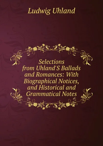 Обложка книги Selections from Uhland.S Ballads and Romances: With Biographical Notices, and Historical and Grammatical Notes, Ludwig Uhland