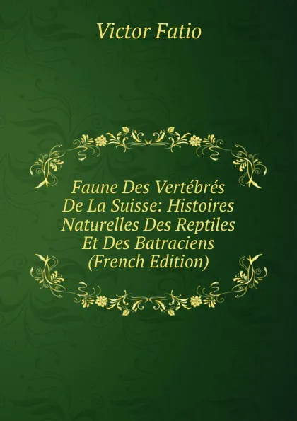 Обложка книги Faune Des Vertebres De La Suisse: Histoires Naturelles Des Reptiles Et Des Batraciens (French Edition), Victor Fatio