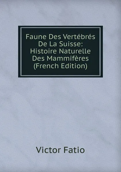 Обложка книги Faune Des Vertebres De La Suisse: Histoire Naturelle Des Mammiferes (French Edition), Victor Fatio