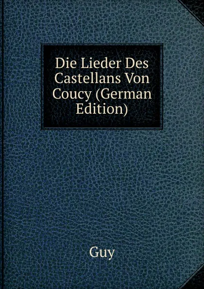 Обложка книги Die Lieder Des Castellans Von Coucy (German Edition), Guy