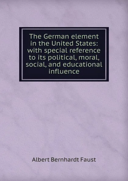 Обложка книги The German element in the United States: with special reference to its political, moral, social, and educational influence, Albert Bernhardt Faust