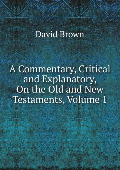 Обложка книги A Commentary, Critical and Explanatory, On the Old and New Testaments, Volume 1, David Brown