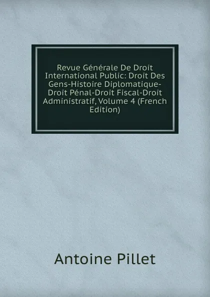 Обложка книги Revue Generale De Droit International Public: Droit Des Gens-Histoire Diplomatique-Droit Penal-Droit Fiscal-Droit Administratif, Volume 4 (French Edition), Antoine Pillet