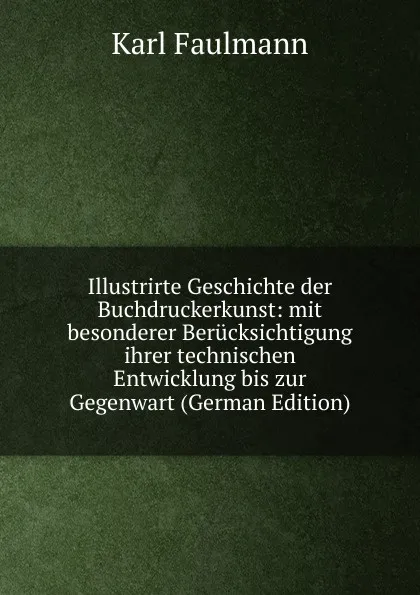 Обложка книги Illustrirte Geschichte der Buchdruckerkunst: mit besonderer Berucksichtigung ihrer technischen Entwicklung bis zur Gegenwart (German Edition), Karl Faulmann